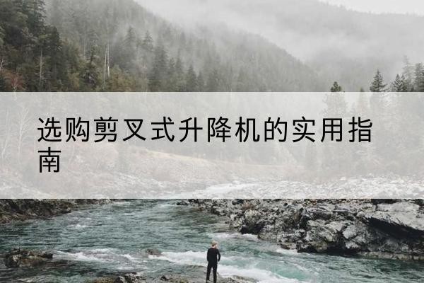 郎溪剪叉式升降机怎么选-选购剪叉式升降机的实用指南