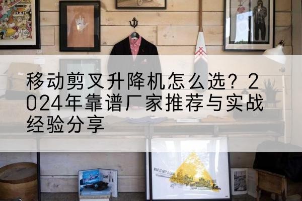 郎溪升降平台厂家推荐-移动剪叉升降机怎么选？2024年靠谱厂家推荐与实战经验分享