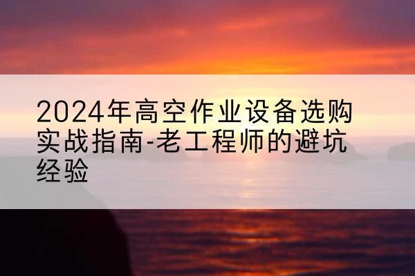 郎溪高空作业升降机厂家推荐-2024年高空作业设备选购实战指南-老工程师的避坑经验