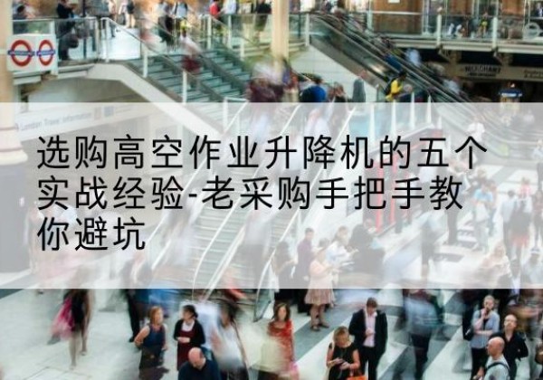 郎溪高空作业升降机厂家-选购高空作业升降机的五个实战经验-老采购手把手教你避坑