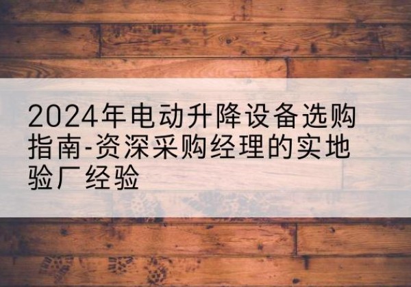 郎溪电动剪叉升降平台厂家-2024年电动升降设备选购指南-资深采购经理的实地验厂经验