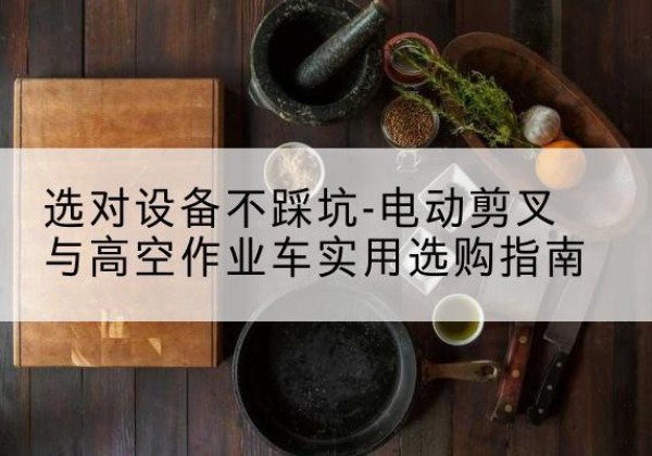 郎溪电动剪叉升降平台怎么选-选对设备不踩坑-电动剪叉与高空作业车实用选购指南
