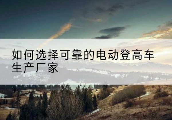 郎溪电动登高车厂家-如何选择可靠的电动登高车生产厂家