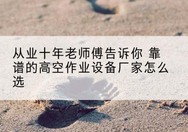 郎溪高空作业升降机厂家推荐-从业十年老师傅告诉你 靠谱的高空作业设备厂家怎么选