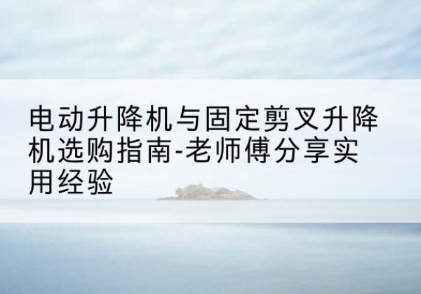 郎溪电动升降机怎么选-电动升降机与固定剪叉升降机选购指南-老师傅分享实用经验