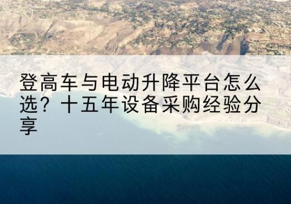 郎溪登高车厂家厂家-登高车与电动升降平台怎么选？十五年设备采购经验分享