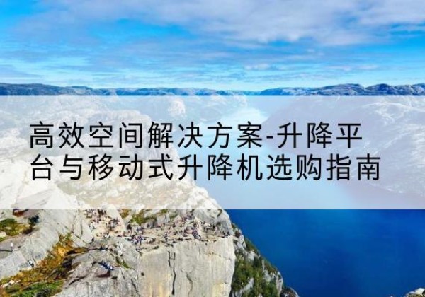 郎溪升降平台厂家-*空间解决方案-升降平台与移动式升降机选购指南
