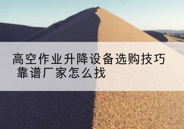 郎溪电动升降平台厂家推荐-高空作业升降设备选购技巧 靠谱厂家怎么找