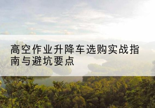 郎溪升降车怎么选-高空作业升降车选购实战指南与避坑要点