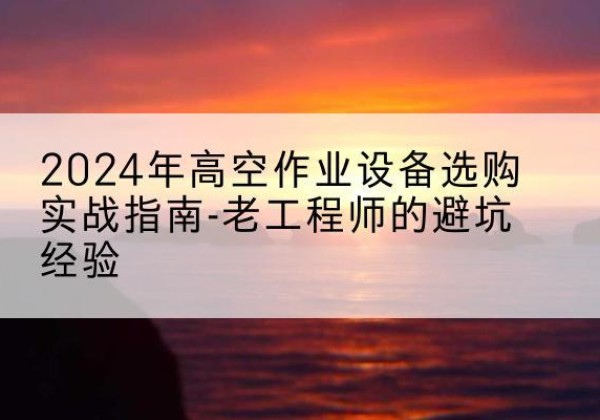 郎溪高空作业升降机厂家推荐-2024年高空作业设备选购实战指南-老工程师的避坑经验