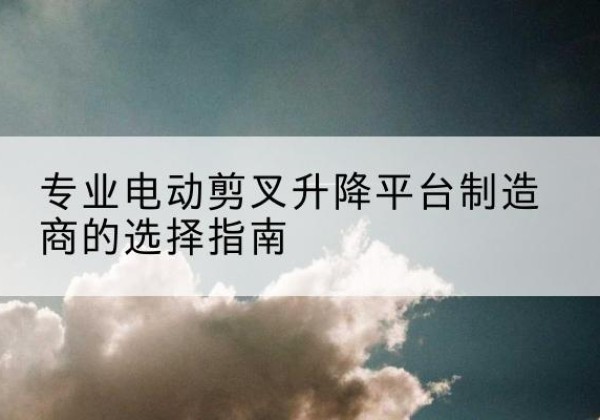 郎溪电动剪叉升降平台厂家-专业电动剪叉升降平台制造商的选择指南