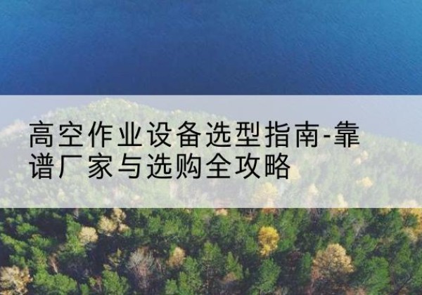 郎溪升降车厂家-高空作业设备选型指南-靠谱厂家与选购全攻略